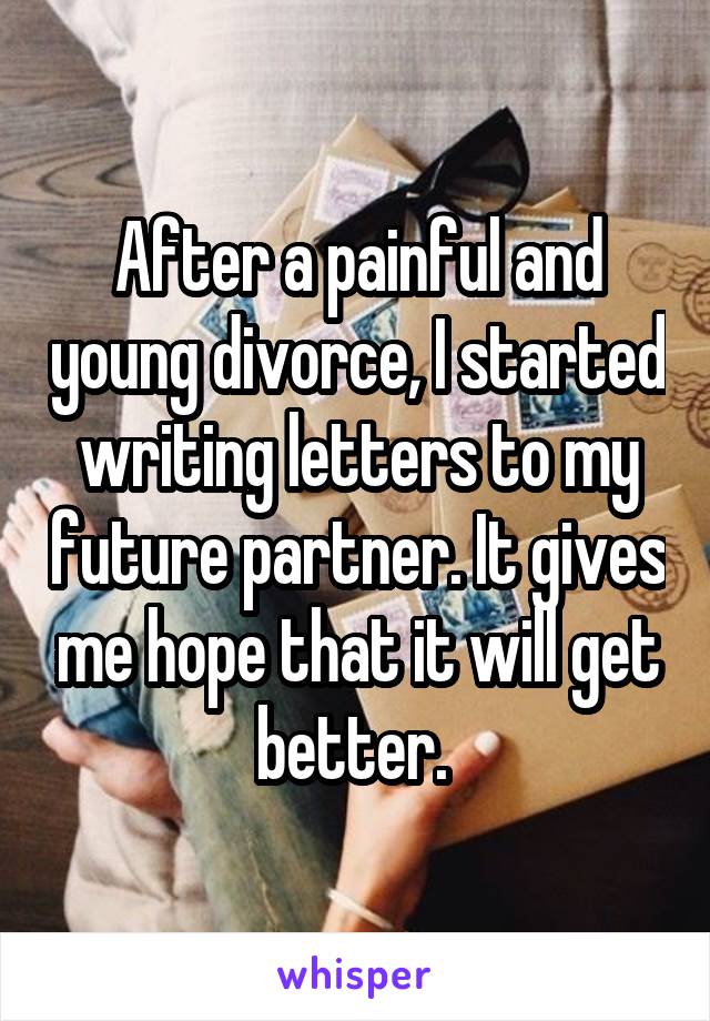 After a painful and young divorce, I started writing letters to my future partner. It gives me hope that it will get better. 