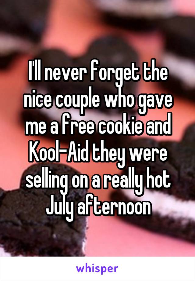 I'll never forget the nice couple who gave me a free cookie and Kool-Aid they were selling on a really hot July afternoon