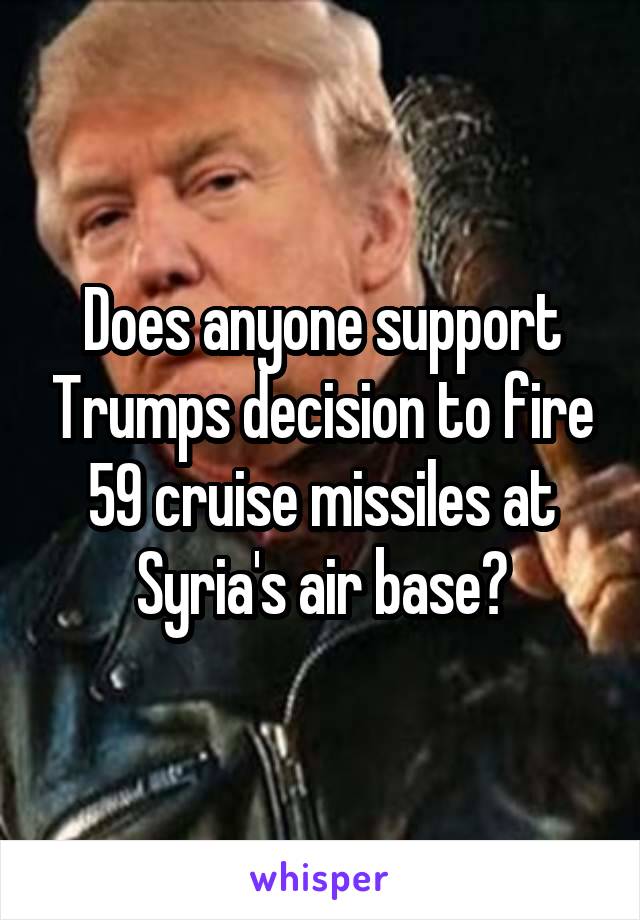 Does anyone support Trumps decision to fire 59 cruise missiles at Syria's air base?