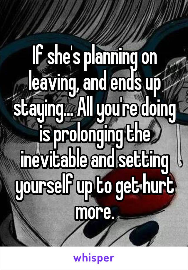 If she's planning on leaving, and ends up staying... All you're doing is prolonging the inevitable and setting yourself up to get hurt more.