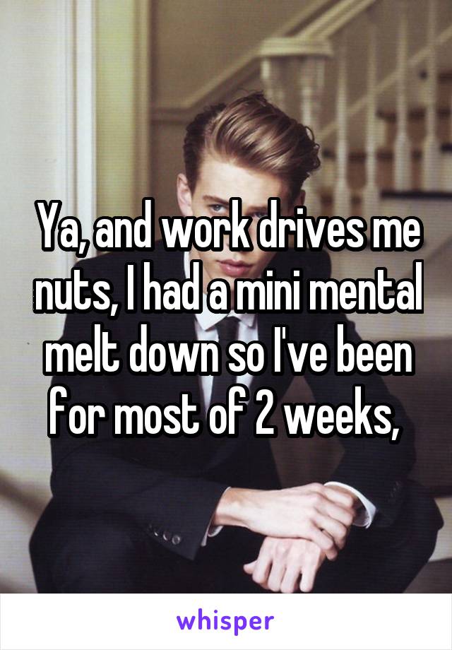 Ya, and work drives me nuts, I had a mini mental melt down so I've been for most of 2 weeks, 