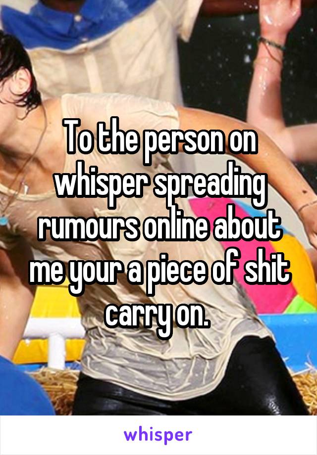 To the person on whisper spreading rumours online about me your a piece of shit carry on. 