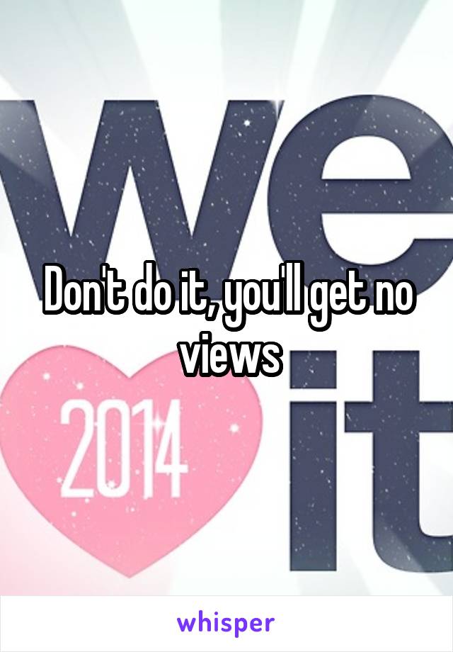 Don't do it, you'll get no views