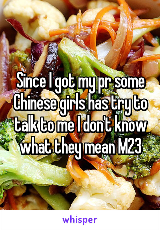 Since I got my pr some Chinese girls has try to talk to me I don't know what they mean M23