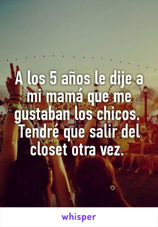 A los 5 años le dije a mi mamá que me gustaban los chicos. 
Tendré que salir del closet otra vez. 