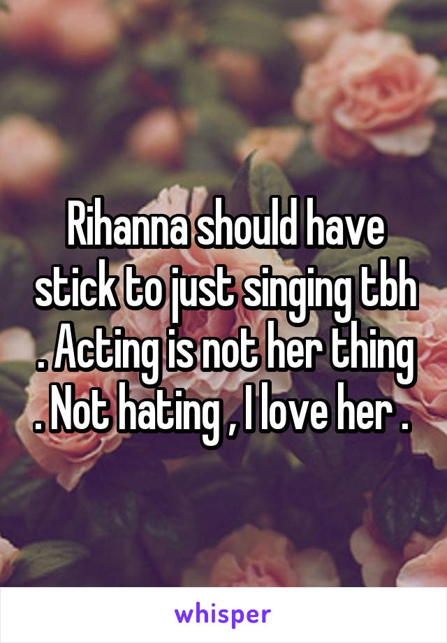 Rihanna should have stick to just singing tbh . Acting is not her thing . Not hating , I love her . 