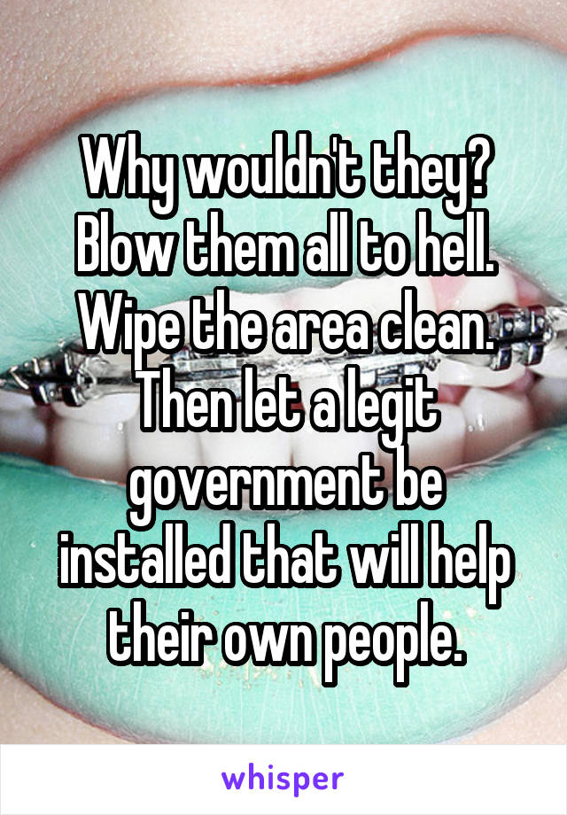 Why wouldn't they? Blow them all to hell.
Wipe the area clean.
Then let a legit government be installed that will help their own people.