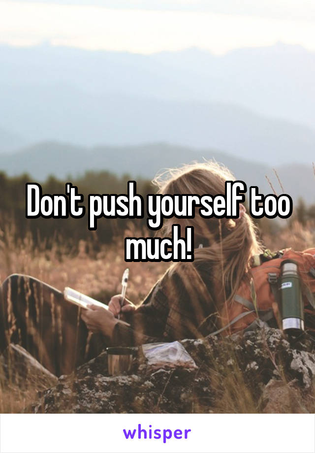 Don't push yourself too much!