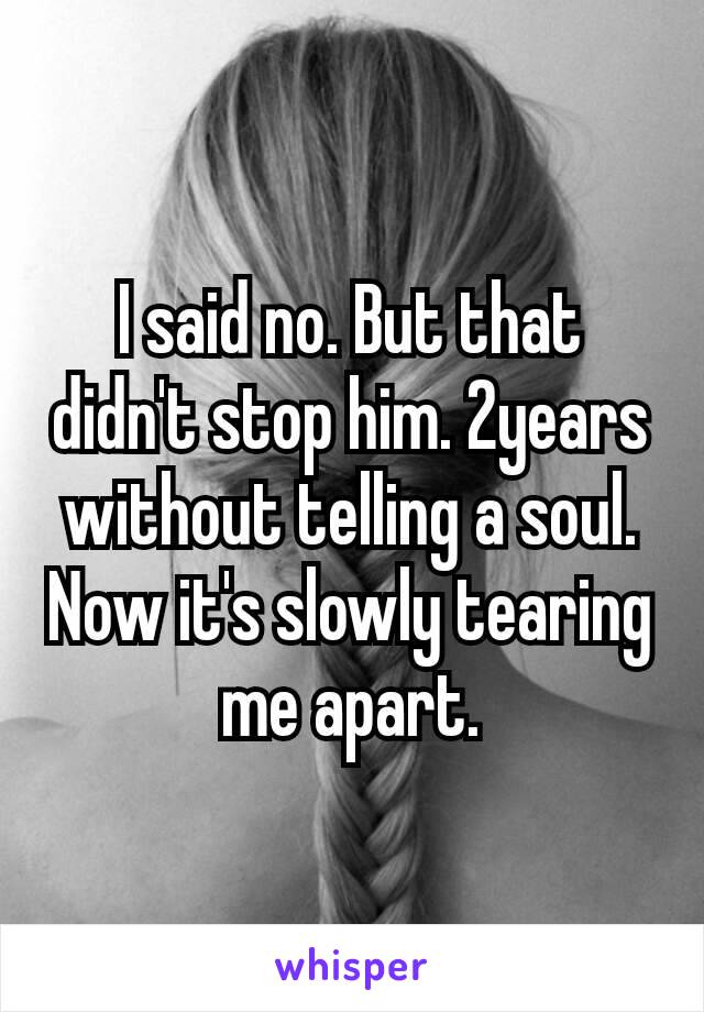 I said no. But that didn't​ stop him. 2years without telling a soul. Now it's slowly tearing me apart.