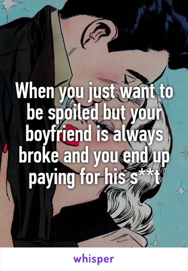 When you just want to be spoiled but your boyfriend is always broke and you end up paying for his s**t