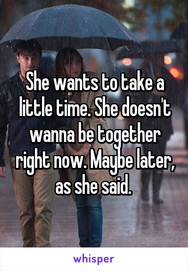 She wants to take a little time. She doesn't wanna be together right now. Maybe later, as she said. 