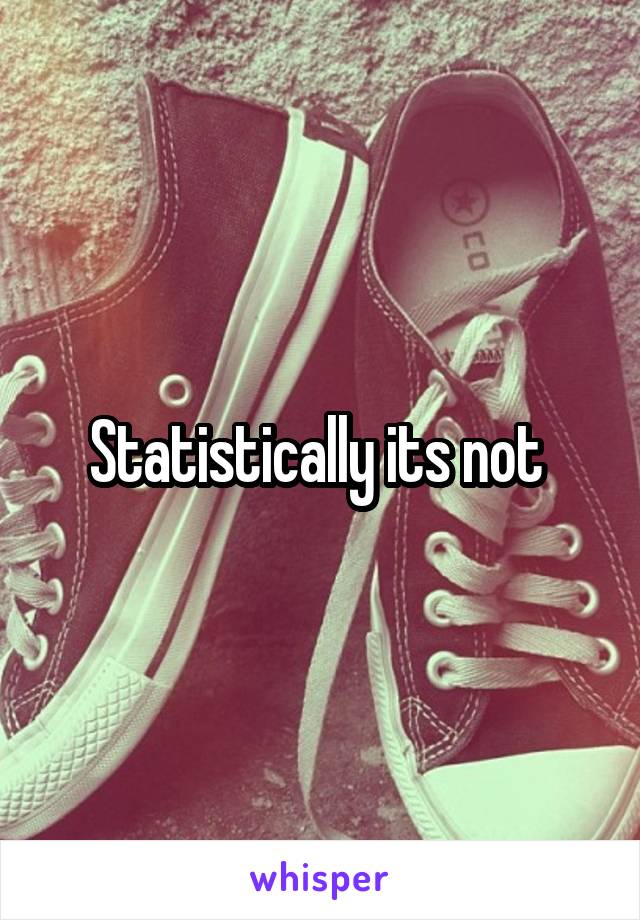 Statistically its not 