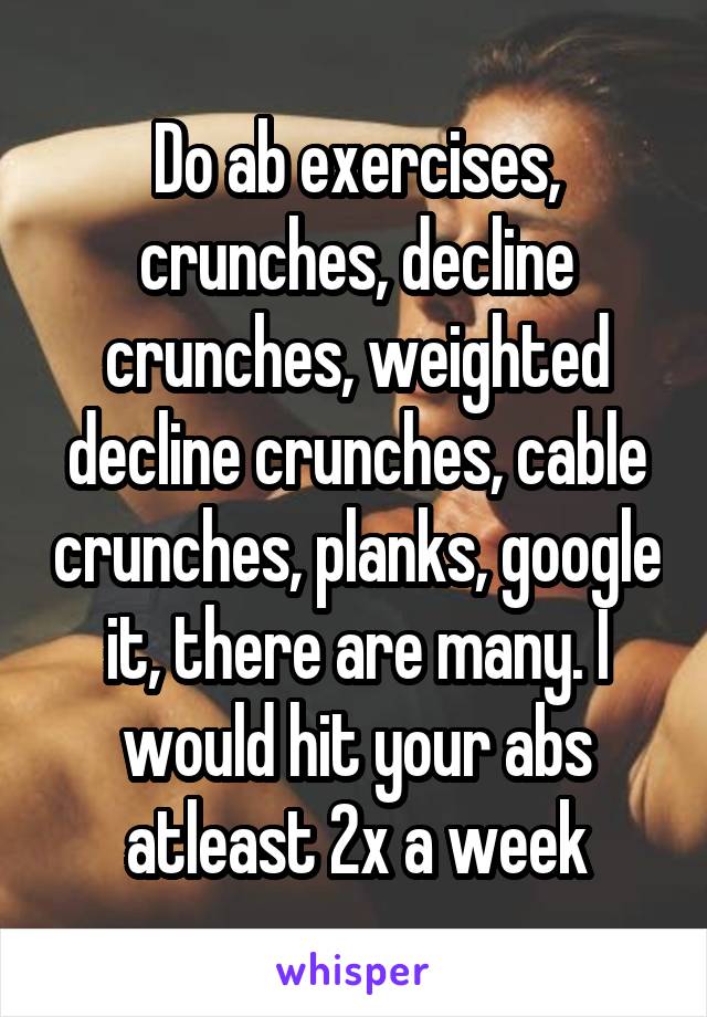 Do ab exercises, crunches, decline crunches, weighted decline crunches, cable crunches, planks, google it, there are many. I would hit your abs atleast 2x a week