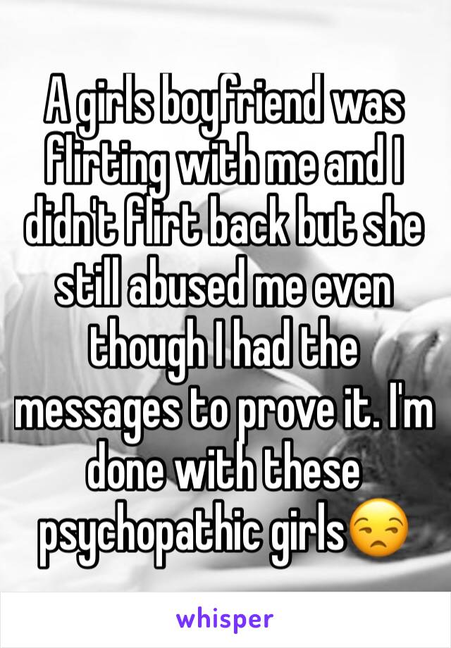 A girls boyfriend was flirting with me and I didn't flirt back but she still abused me even though I had the messages to prove it. I'm done with these psychopathic girls😒