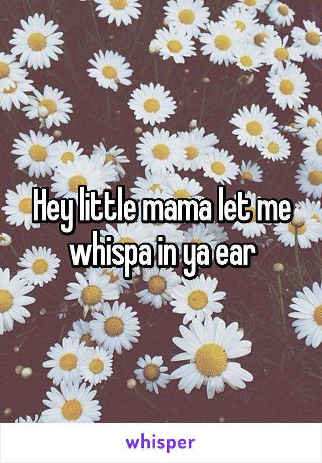 Hey little mama let me whispa in ya ear