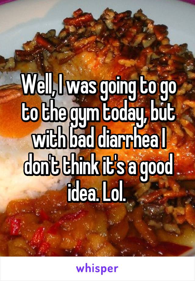 Well, I was going to go to the gym today, but with bad diarrhea I don't think it's a good idea. Lol. 