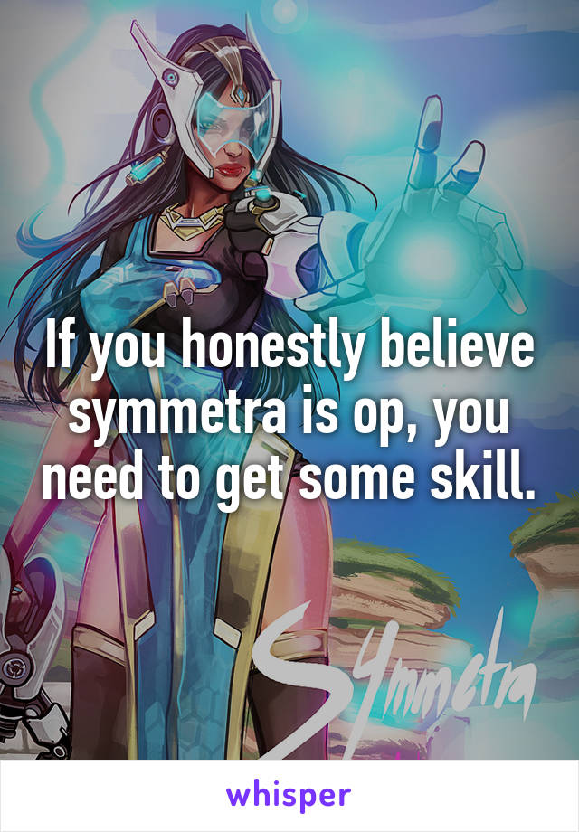 If you honestly believe symmetra is op, you need to get some skill.