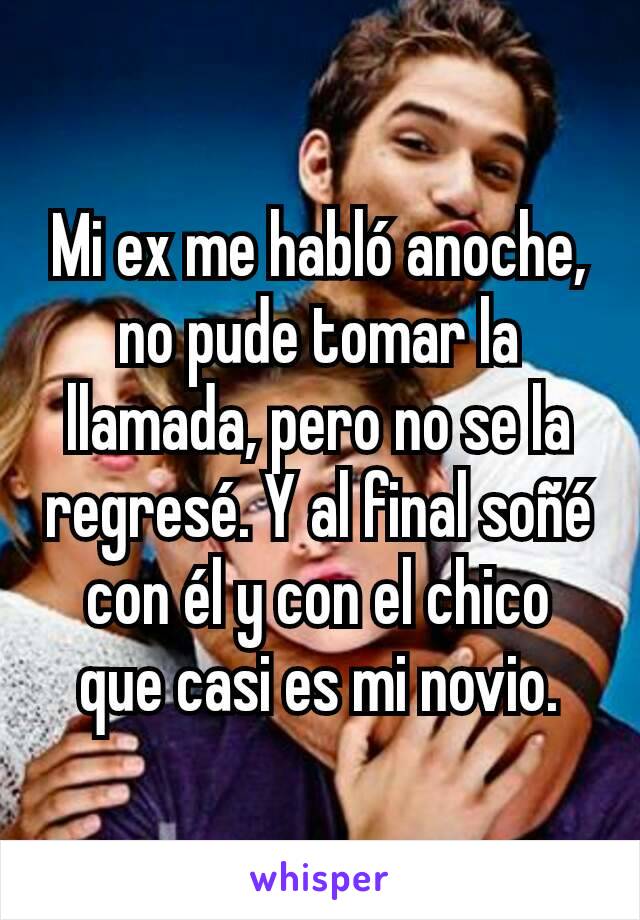 Mi ex me habló anoche, no pude tomar la llamada, pero no se la regresé. Y al final soñé con él y con el chico que casi es mi novio.