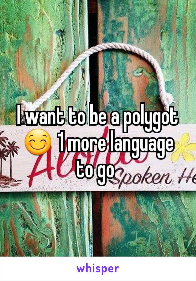 I want to be a polygot 😊 1 more language to go 