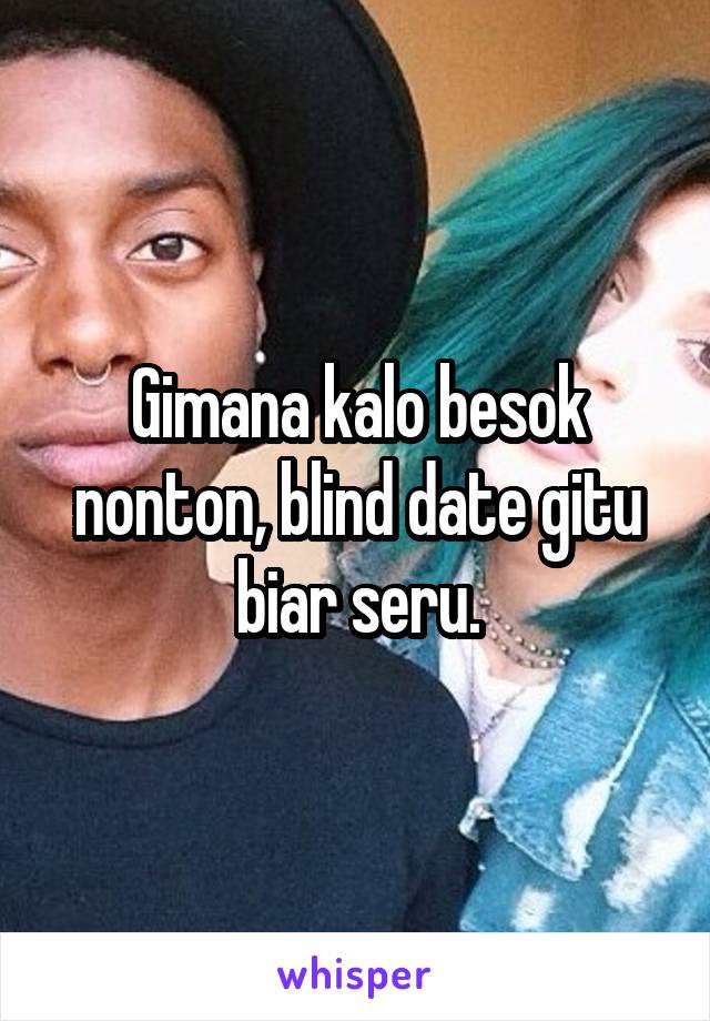 Gimana kalo besok nonton, blind date gitu biar seru.