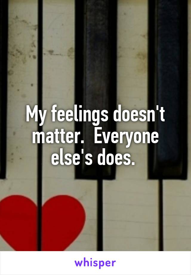 My feelings doesn't matter.  Everyone else's does. 