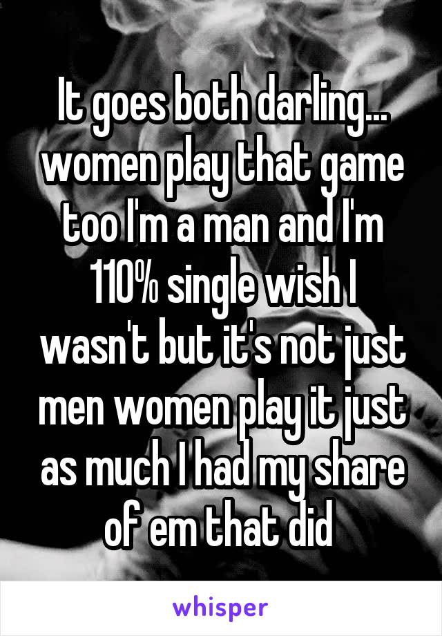 It goes both darling... women play that game too I'm a man and I'm 110% single wish I wasn't but it's not just men women play it just as much I had my share of em that did 