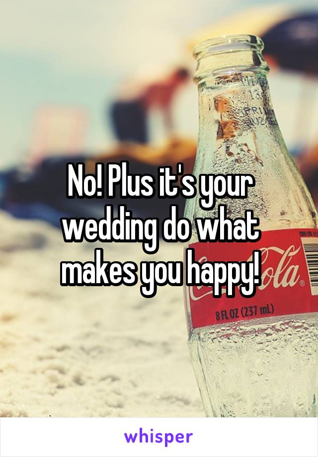 No! Plus it's your wedding do what makes you happy!