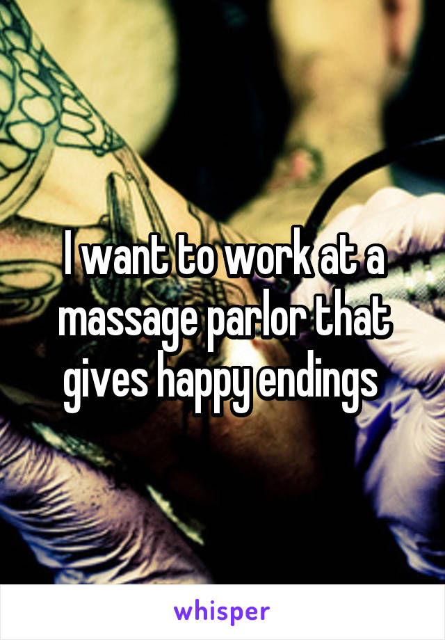 I want to work at a massage parlor that gives happy endings 