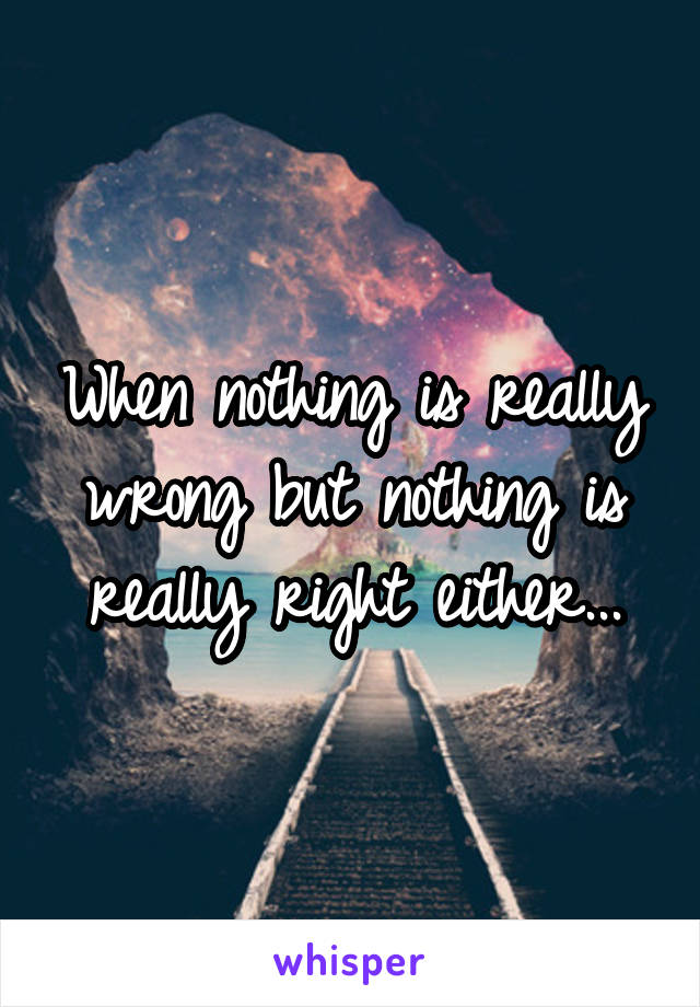 When nothing is really wrong but nothing is really right either...