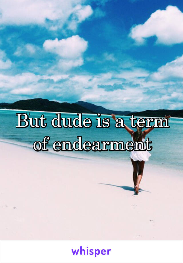 But dude is a term of endearment