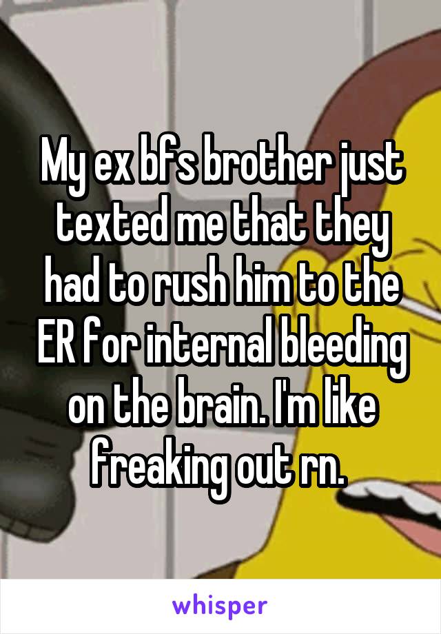 My ex bfs brother just texted me that they had to rush him to the ER for internal bleeding on the brain. I'm like freaking out rn. 