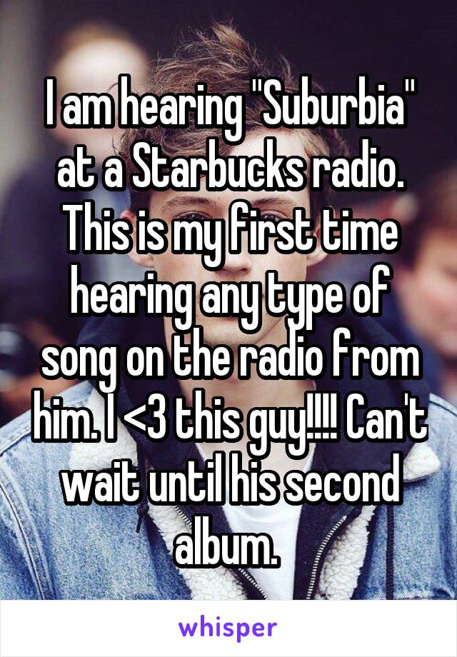 I am hearing "Suburbia" at a Starbucks radio. This is my first time hearing any type of song on the radio from him. I <3 this guy!!!! Can't wait until his second album. 