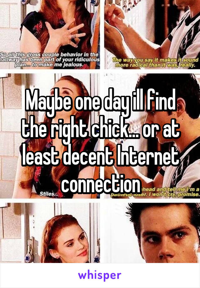 Maybe one day ill find the right chick... or at least decent Internet connection