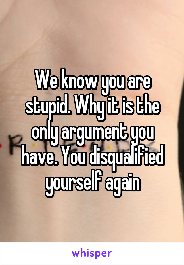 We know you are stupid. Why it is the only argument you have. You disqualified yourself again