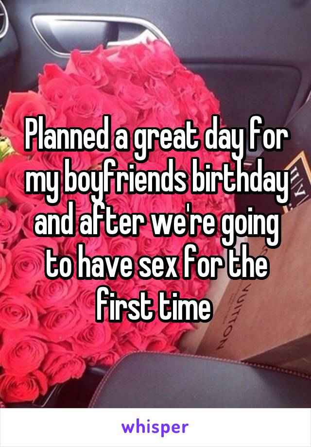 Planned a great day for my boyfriends birthday and after we're going to have sex for the first time 