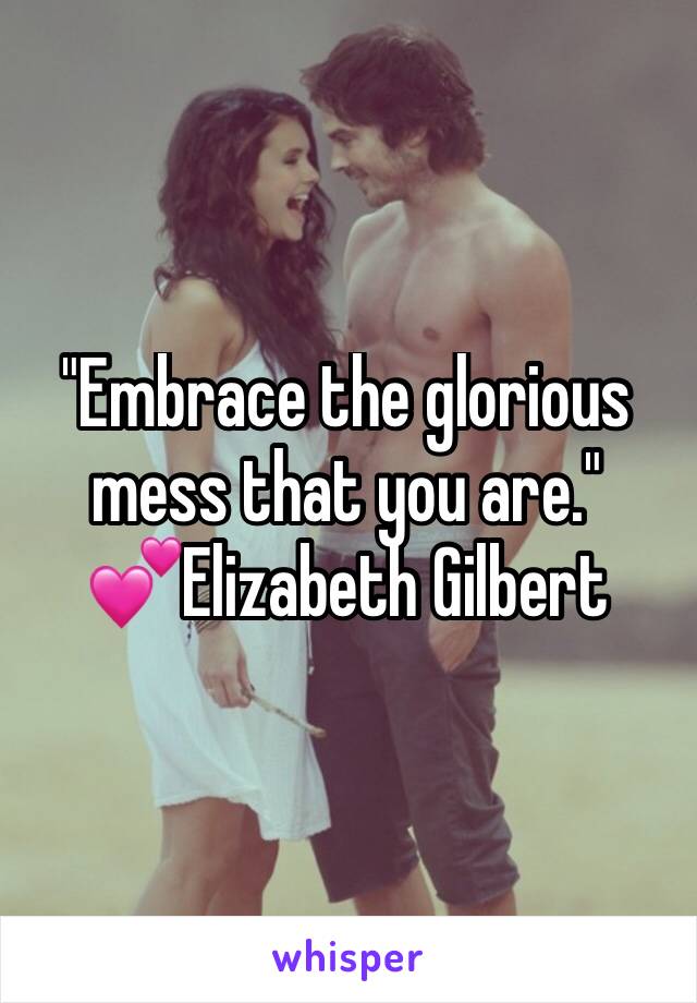 "Embrace the glorious mess that you are." 
💕Elizabeth Gilbert