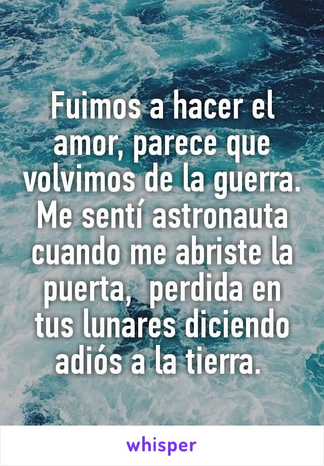 Fuimos a hacer el amor, parece que volvimos de la guerra. Me sentí astronauta cuando me abriste la puerta,  perdida en tus lunares diciendo adiós a la tierra. 