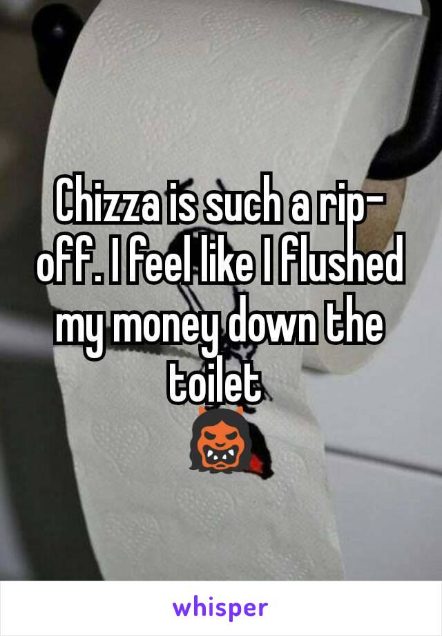 Chizza is such a rip-off. I feel like I flushed my money down the toilet 
👹