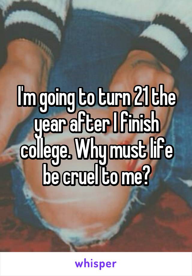 I'm going to turn 21 the year after I finish college. Why must life be cruel to me?