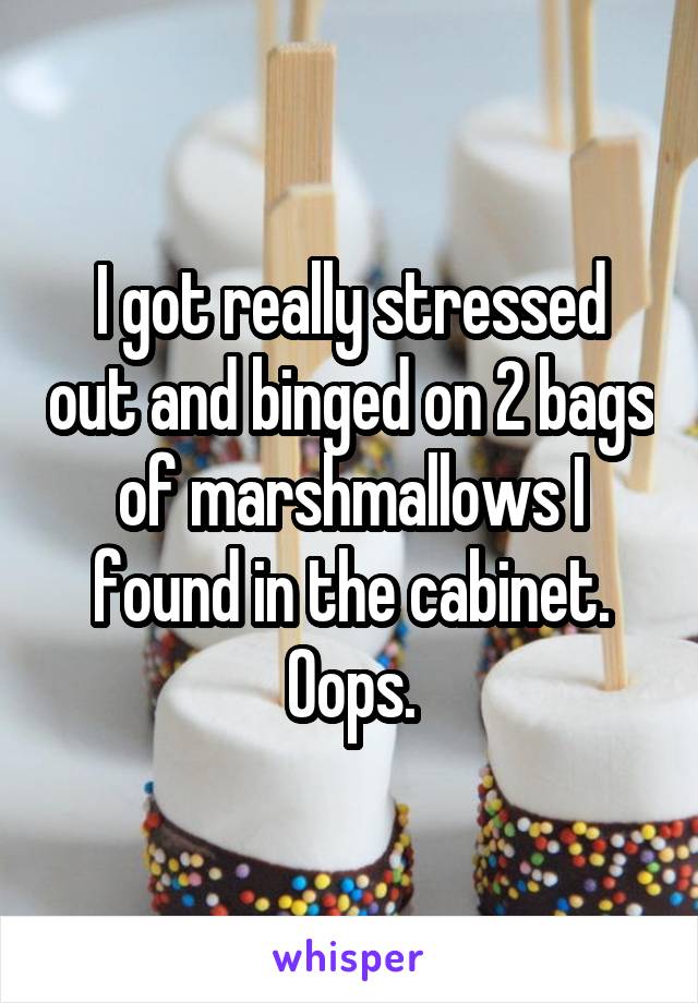 I got really stressed out and binged on 2 bags of marshmallows I found in the cabinet. Oops.