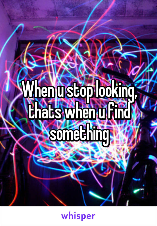 When u stop looking, thats when u find something