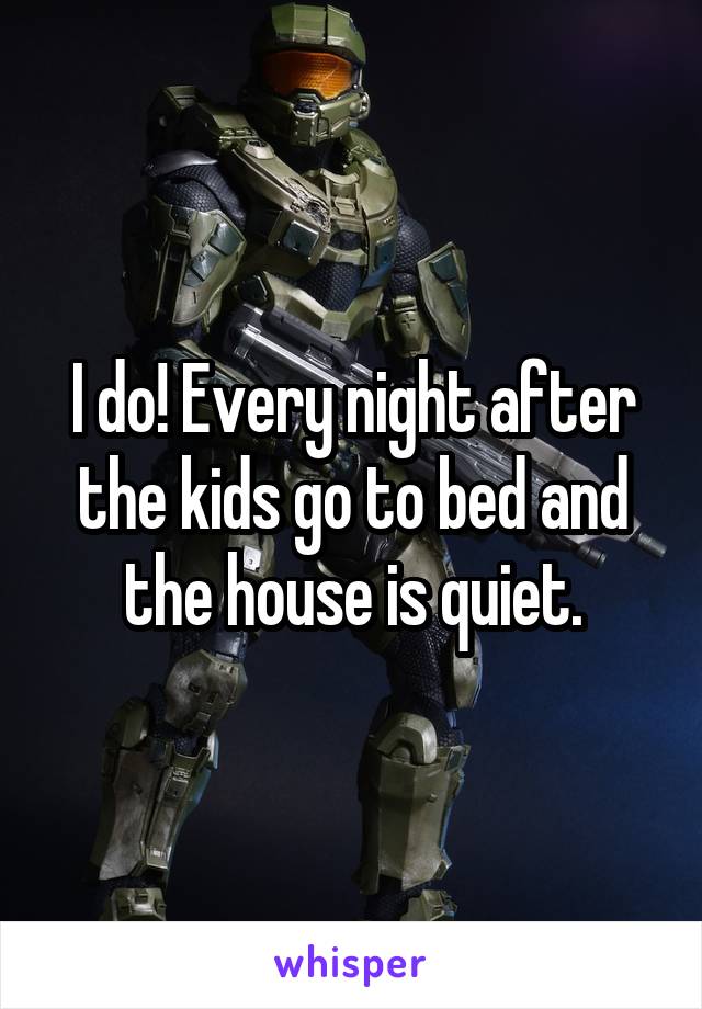 I do! Every night after the kids go to bed and the house is quiet.