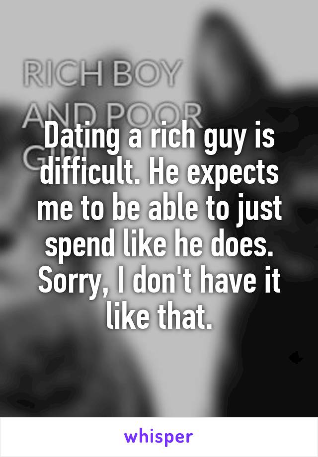 Dating a rich guy is difficult. He expects me to be able to just spend like he does. Sorry, I don't have it like that.