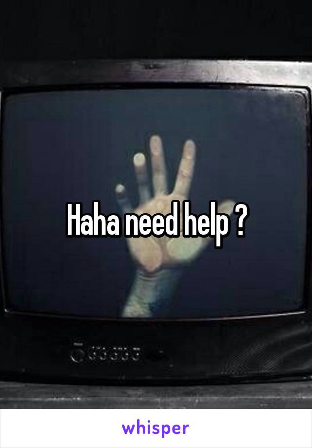 Haha need help ?