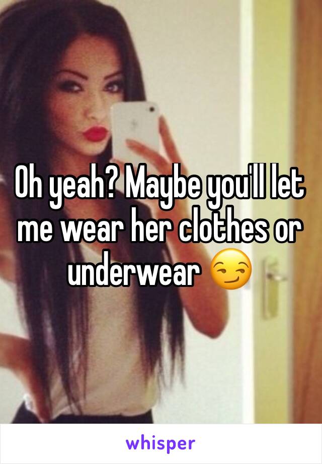 Oh yeah? Maybe you'll let me wear her clothes or underwear 😏