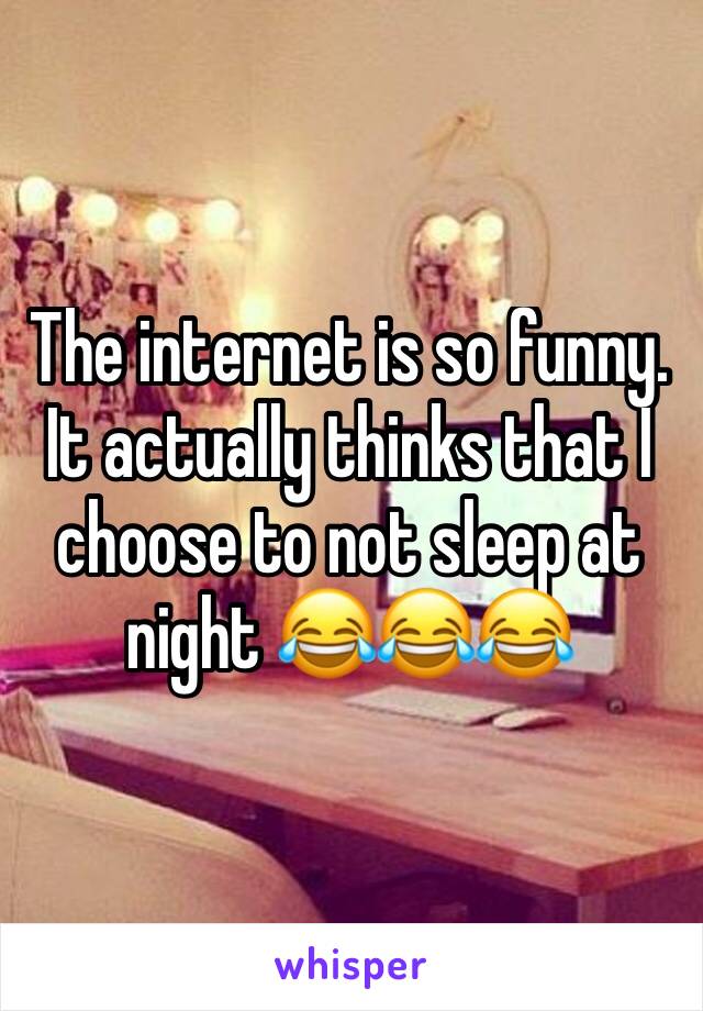 The internet is so funny. It actually thinks that I choose to not sleep at night 😂😂😂