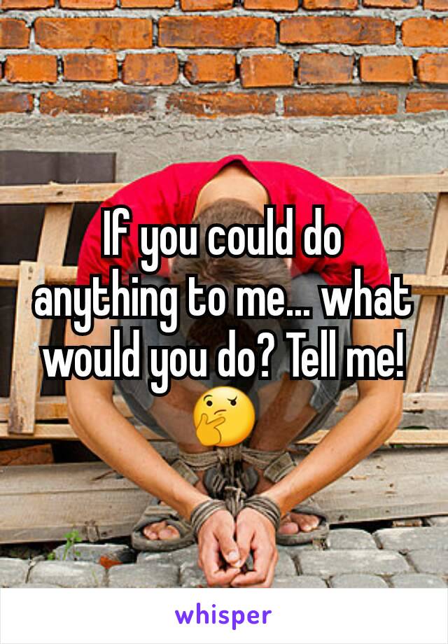 If you could do anything to me... what would you do? Tell me!🤔