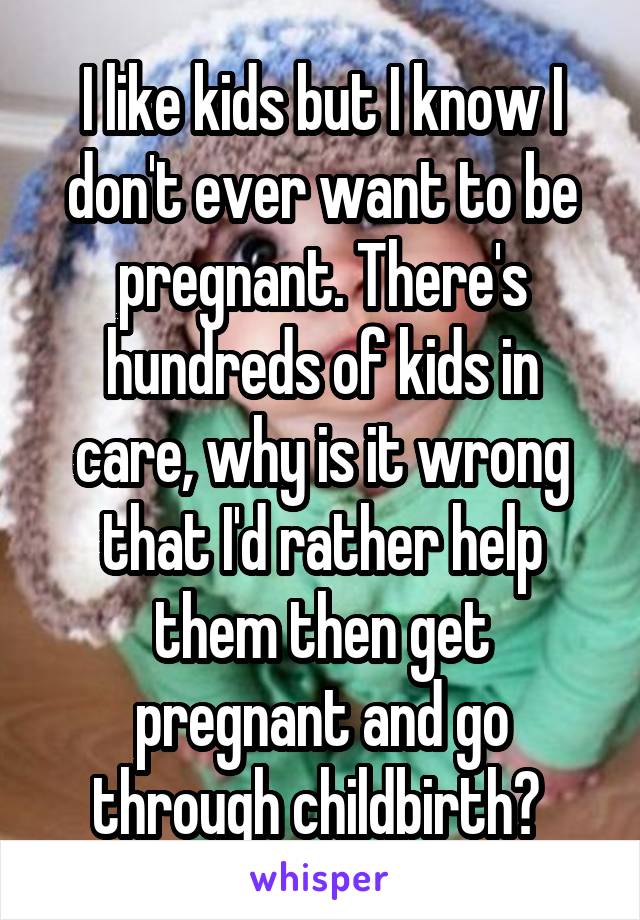 I like kids but I know I don't ever want to be pregnant. There's hundreds of kids in care, why is it wrong that I'd rather help them then get pregnant and go through childbirth? 