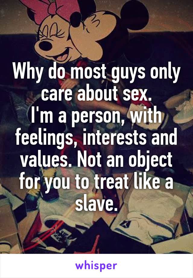 Why do most guys only care about sex.
I'm a person, with feelings, interests and values. Not an object for you to treat like a slave.