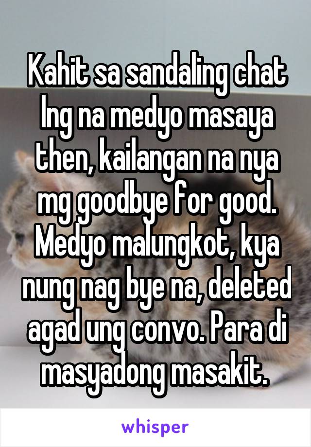 Kahit sa sandaling chat lng na medyo masaya then, kailangan na nya mg goodbye for good. Medyo malungkot, kya nung nag bye na, deleted agad ung convo. Para di masyadong masakit. 